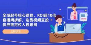 示范区养号主干课程,ROI超10倍直播房间拆卸,选款直投,供应链管理精准定位人物关系合理布局-创业资源网