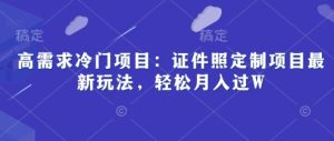 高要求蓝海项目：证件照片订制新项目全新游戏玩法，轻轻松松月入了W-创业资源网