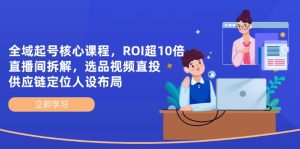 示范区养号主干课程,ROI超10倍直播房间拆卸,选款直投,供应链管理精准定位人物关系合理布局-创业资源网