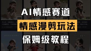 AI情感赛道 情感漫剪玩法 保姆级教程 操作简单 一鱼多吃-创业资源网