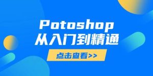 Potoshop从入门到精通:基础到高级,掌握全面图像处理技能-创业资源网