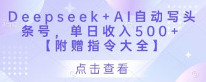Deepseek+AI自动写头条号,单日收入500+ 【附赠指令大全】-创业资源网