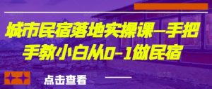 城市民宿落地式实操课—手把手的教新手从0-1做民宿客栈-创业资源网