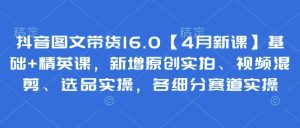 抖音图文带货16.0【4月新授课】基本 精锐课,新增加原创设计实拍视频、视频混剪、选款实际操作,各细分赛道实际操作-创业资源网