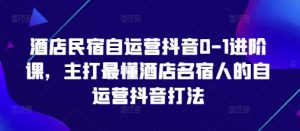 酒店民宿自运营抖音0-1升阶课,主推最了解酒店餐厅民宿人自运营抖音玩法-创业资源网