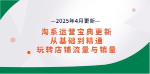 淘系运营宝典2025年4月更新,从基础到精通,玩转店铺流量与销量-创业资源网