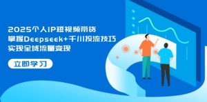 2025本人IP短视频卖货,把握Deepseek 巨量千川投流方法,完成全域流量转现-创业资源网