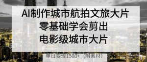 AI制做城市航拍文旅产业大面积，零基础学会剪成影片级城市大面积，单日转现好几张-创业资源网