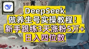 DeepSeek做健康养生号实际操作实例教程，初学者跟练3天增粉5W ，日入三位数-创业资源网