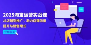 2025淘宝店铺运营实战演练课-4月升级:从店面到营销推广,助推自然流量提升与业务增长-创业资源网