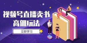 微信视频号直播卖书高拥游戏玩法,底层思维分析,实际操作方法攻略大全-创业资源网