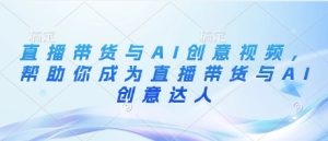 直播卖货与AI创意广告视频,帮助自己变成直播卖货与AI艺术创意大咖-创业资源网