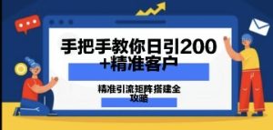 教你如何日引200 潜在客户，精准引流方法引流矩阵构建攻略大全：从使用价值分析到实战演练方式-创业资源网