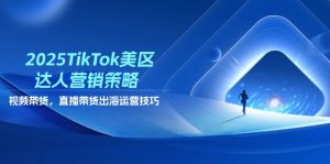 2025TikTok美区大咖营销战略,短视频带货,直播卖货,出航运营方法-创业资源网