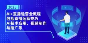 2025AI 抖音运营全过程,包含直播间运营方法,AI关键技术,视频后期制作和推广等-创业资源网