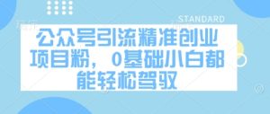 公众号引流精确创业好项目粉,0基本新手都能轻松驾驭-创业资源网