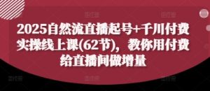 2025自然流直播起号+千川付费实操线上课(62节),教你用付费给直播间做增量-创业资源网