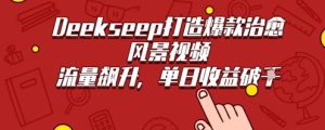 Deekseep制作治愈风景视频爆火出圈，单日收益几张，流量持续飙升-创业资源网