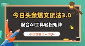 今日今日头条热文游戏玩法3.0 相互配合AI专用工具轻轻松松引流矩阵  新手也可以日入3张-创业资源网