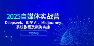 2025自媒体平台实战营,Deepseek、即梦 AI、Midjourney系统教程及实例实际操作-创业资源网
