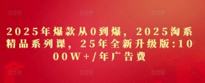 2025年爆品从0到爆,2025淘宝精品系列课,25年全新升级版:1000W 1年广告费用-创业资源网