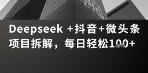 Deepseek +抖音 微头条项目拆解,每日轻松1张+-创业资源网