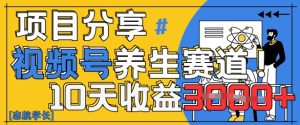 视频号养生赛道原创玩法,详细教程,10天收益3k-创业资源网