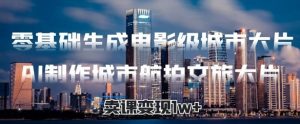 零基础生成电影级城市大片，AI制作城市航拍文旅大片，卖课变现1w+-创业资源网