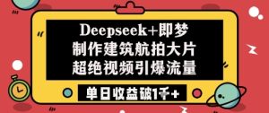 Deepseek 即梦制做工程建筑高清航拍大面积超绝短视频引爆流量单日盈利破1k-创业资源网