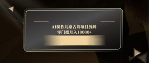 AI制做儿童古诗新项目拆卸,零门槛月收入10000-创业资源网