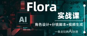 Flora实战演练课:角色设计 分镜脚本 视频生成,一条龙轻松玩AI艺术创意-创业资源网