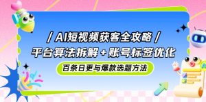 AI短视频获客攻略大全:服务平台优化算法拆卸 账户标识提升,百条日更与爆品论文选题方式-创业资源网