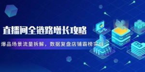 直播房间全链路营销提高攻略大全,爆款情景总流量拆卸,数据复盘店面屠榜实战演练-创业资源网