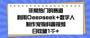 非常热门的跑道,运用Deepseek 虚拟数字人制做小宠物科普文章,日收多张-创业资源网