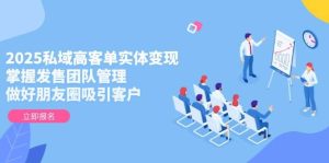 2025私域高客单实体变现,掌握发售团队管理,做好朋友圈吸引客户-创业资源网