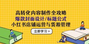 高转化内容创作攻略大全:爆品版面设计/文章标题公式计算,小红书店铺运营与一手货源管理方法-创业资源网
