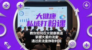 大健康私域打粉课,教你如何在大健康赛道,掌握大量的流量,通过卖流量挣取利润-创业资源网