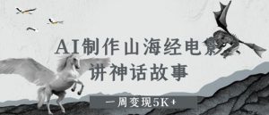 AI制作山海经电影,讲神话故事,一周变现5K+-创业资源网