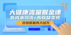 大健康产业总流量掘金队课，降低成本引流方法 高回报转现，日引百粉月入了万-创业资源网