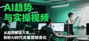 AI发展趋势与实操视频,从发展趋势讲解下手,分析AI时期流量营销转变-创业资源网