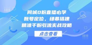 同城网0粉直播间必会,内容创作,绿布构建,精确千粉引流方法实战演练攻略大全-创业资源网