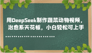 用DeepSeek制做蔬菜水果动物视频，治愈系动漫吊顶天花板，新手轻轻松松可入门-创业资源网