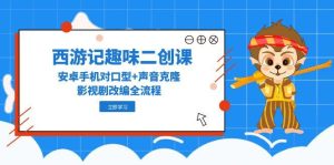 西游记原著趣味性二创课,安卓机配声 声音克隆,影视作品改写全过程-创业资源网