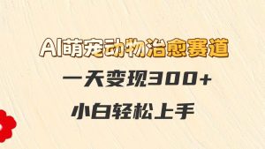 AI萌宠动物痊愈跑道,一天转现300 ,新手快速上手-创业资源网