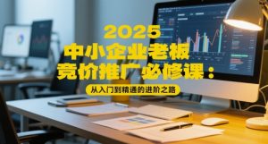 2025中小型企业老总百度竞价推广必修课程：实用教程的进阶之路-创业资源网