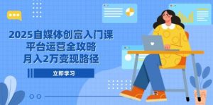 2025自媒体平台财富新手入门课，电商平台运营攻略大全，月入2万转现途径-创业资源网