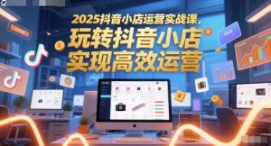 2025抖店经营实战演练课，玩转抖音小商店，完成高效管理-创业资源网
