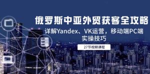 俄国中亚国家出口外贸拓客攻略大全,详细说明Yandex、VK经营,手机端PC端实际操作方法-创业资源网