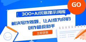300+AI优质提示词库,解决写作难题,让AI成为你的创作超级助手-创业资源网