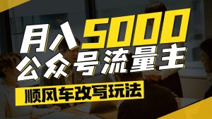 公众号流量主爆款文章顺风车改写玩法，适合全领域赛道，每月5000+-创业资源网